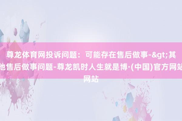 尊龙体育网投诉问题:可能存在售后做事->其他售后做事问题-尊龙凯时人生就是博·(中国)官方网站