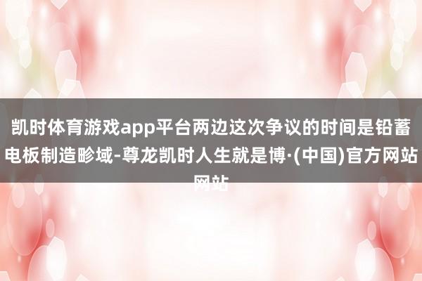 凯时体育游戏app平台两边这次争议的时间是铅蓄电板制造畛域-尊龙凯时人生就是博·(中国)官方网站
