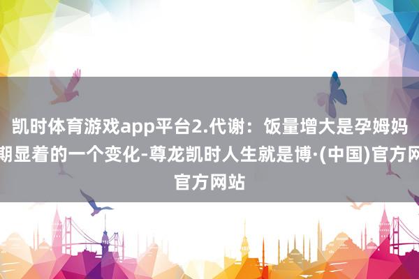 凯时体育游戏app平台2.代谢：饭量增大是孕姆妈孕期显着的一个变化-尊龙凯时人生就是博·(中国)官方网站