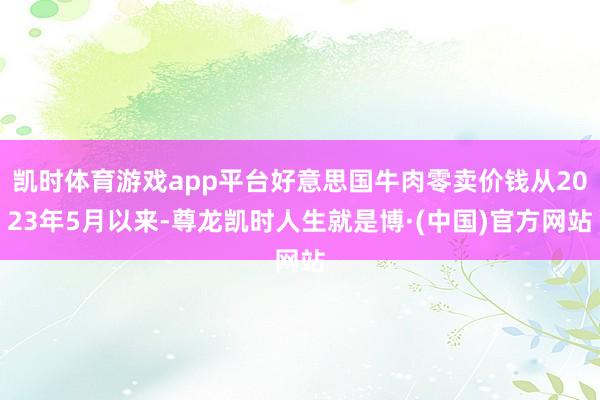 凯时体育游戏app平台好意思国牛肉零卖价钱从2023年5月以来-尊龙凯时人生就是博·(中国)官方网站