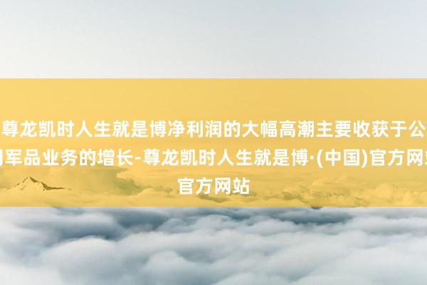 尊龙凯时人生就是博净利润的大幅高潮主要收获于公司军品业务的增长-尊龙凯时人生就是博·(中国)官方网站