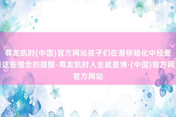 尊龙凯时(中国)官方网站孩子们在潜移暗化中经受着这些理念的提醒-尊龙凯时人生就是博·(中国)官方网站