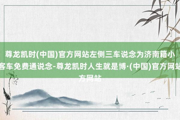 尊龙凯时(中国)官方网站左侧三车说念为济南籍小客车免费通说念-尊龙凯时人生就是博·(中国)官方网站