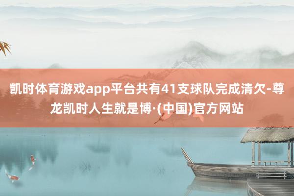 凯时体育游戏app平台共有41支球队完成清欠-尊龙凯时人生就是博·(中国)官方网站