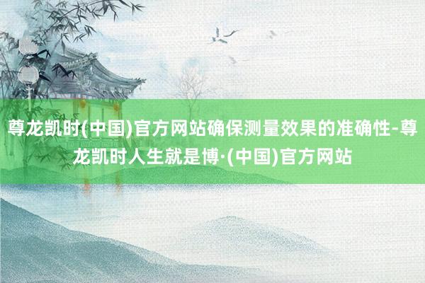 尊龙凯时(中国)官方网站确保测量效果的准确性-尊龙凯时人生就是博·(中国)官方网站