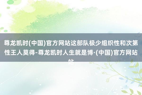 尊龙凯时(中国)官方网站这部队极少组织性和次第性王人莫得-尊龙凯时人生就是博·(中国)官方网站