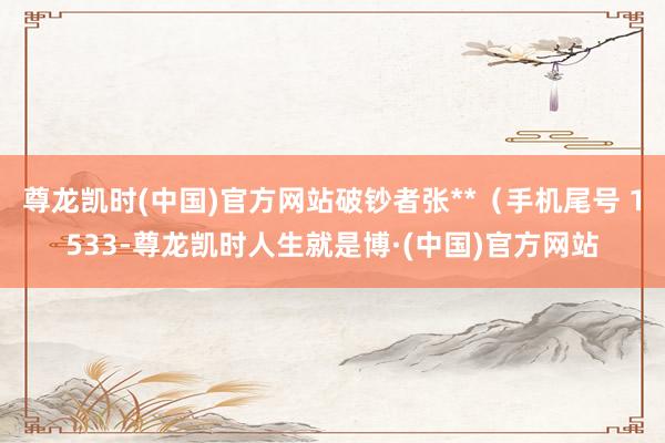 尊龙凯时(中国)官方网站破钞者张**（手机尾号 1533-尊龙凯时人生就是博·(中国)官方网站