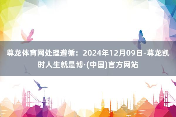 尊龙体育网处理遵循：2024年12月09日-尊龙凯时人生就是博·(中国)官方网站