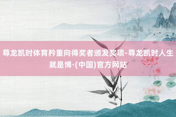 尊龙凯时体育矜重向得奖者颁发奖项-尊龙凯时人生就是博·(中国)官方网站