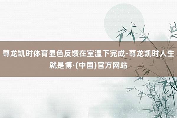 尊龙凯时体育显色反馈在室温下完成-尊龙凯时人生就是博·(中国)官方网站