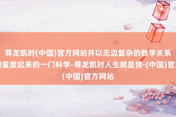 尊龙凯时(中国)官方网站并以无边复杂的数学关系将它们量度起来的一门科学-尊龙凯时人生就是博·(中国)官方网站