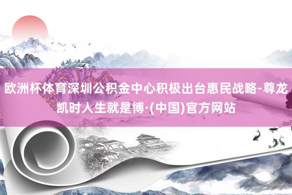 欧洲杯体育深圳公积金中心积极出台惠民战略-尊龙凯时人生就是博·(中国)官方网站