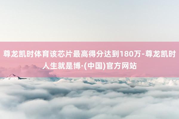 尊龙凯时体育该芯片最高得分达到180万-尊龙凯时人生就是博·(中国)官方网站