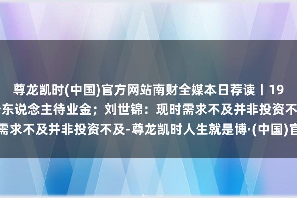 尊龙凯时(中国)官方网站南财全媒本日荐读丨19只A500指数基金纳入个东说念主待业金；刘世锦：现时需求不及并非投资不及-尊龙凯时人生就是博·(中国)官方网站