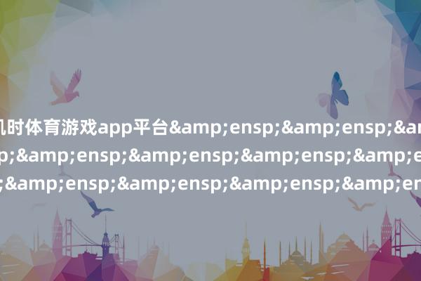 凯时体育游戏app平台        &ensp