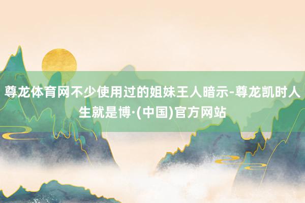尊龙体育网不少使用过的姐妹王人暗示-尊龙凯时人生就是博·(中国)官方网站