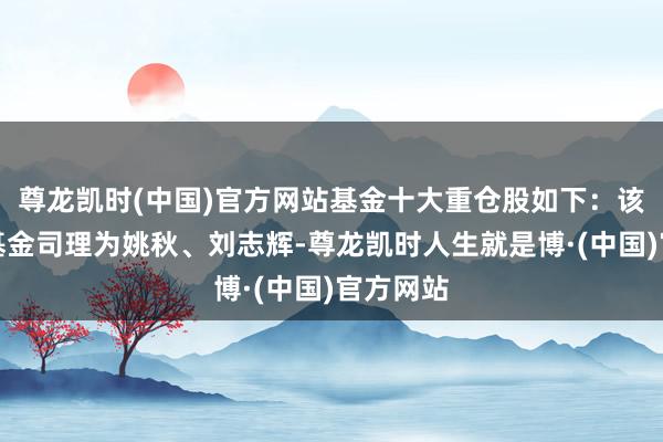 尊龙凯时(中国)官方网站基金十大重仓股如下：该基金的基金司理为姚秋、刘志辉-尊龙凯时人生就是博·(中国)官方网站