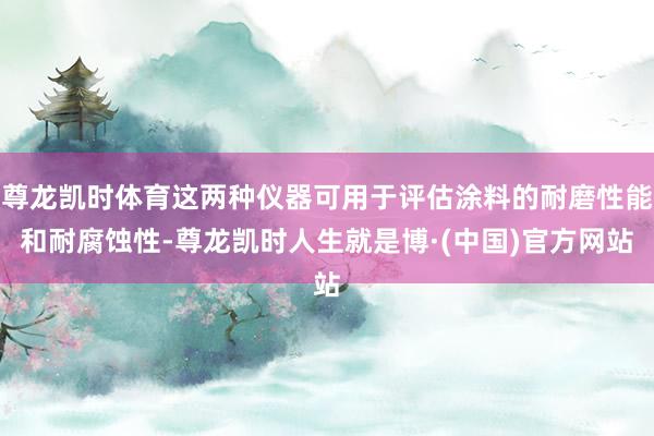 尊龙凯时体育这两种仪器可用于评估涂料的耐磨性能和耐腐蚀性-尊龙凯时人生就是博·(中国)官方网站