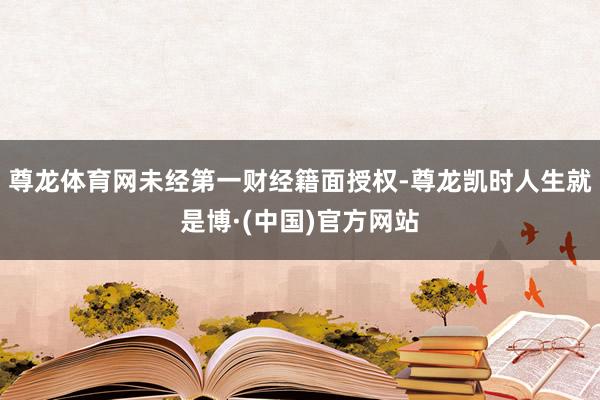 尊龙体育网未经第一财经籍面授权-尊龙凯时人生就是博·(中国)官方网站