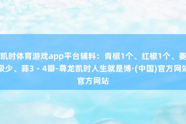 凯时体育游戏app平台辅料：青椒1个、红椒1个、姜极少、蒜3 - 4瓣-尊龙凯时人生就是博·(中国)官方网站
