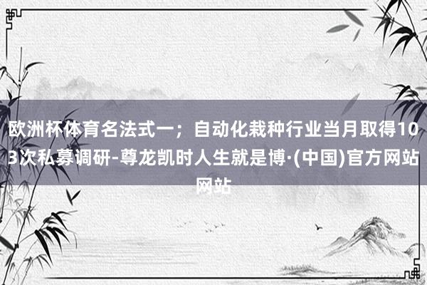 欧洲杯体育名法式一;自动化栽种行业当月取得103次私募调研-尊龙凯时人生就是博·(中国)官方网站