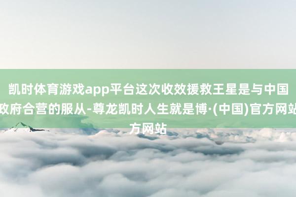 凯时体育游戏app平台这次收效援救王星是与中国政府合营的服从-尊龙凯时人生就是博·(中国)官方网站