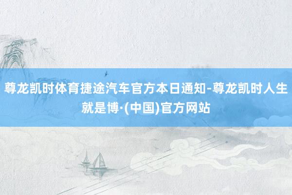 尊龙凯时体育捷途汽车官方本日通知-尊龙凯时人生就是博·(中国)官方网站