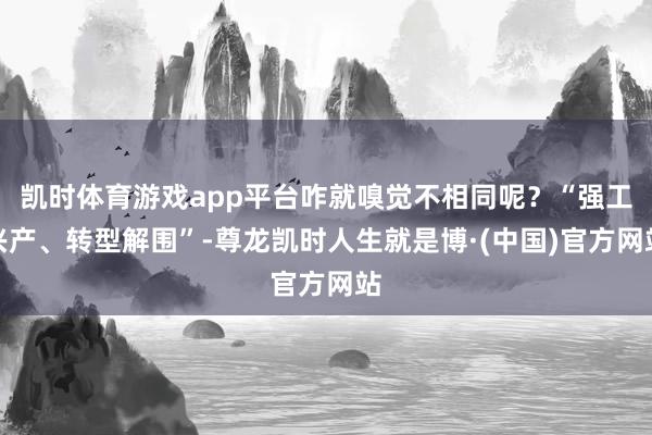 凯时体育游戏app平台咋就嗅觉不相同呢？“强工兴产、转型解围”-尊龙凯时人生就是博·(中国)官方网站