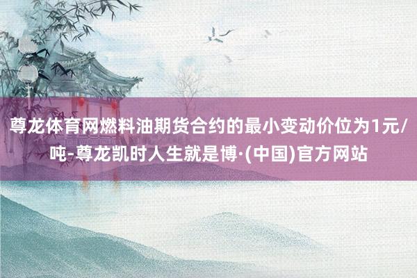 尊龙体育网燃料油期货合约的最小变动价位为1元/吨-尊龙凯时人生就是博·(中国)官方网站