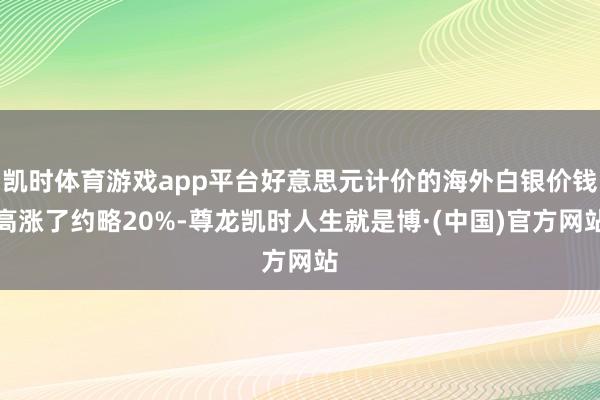 凯时体育游戏app平台好意思元计价的海外白银价钱高涨了约略20%-尊龙凯时人生就是博·(中国)官方网站