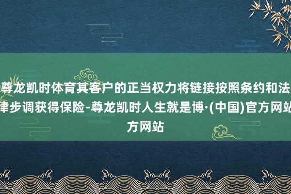 尊龙凯时体育其客户的正当权力将链接按照条约和法律步调获得保险-尊龙凯时人生就是博·(中国)官方网站
