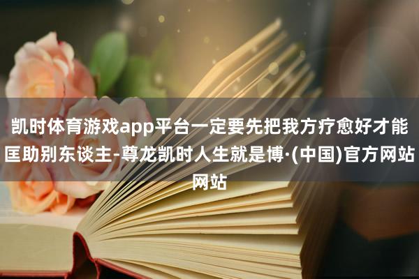 凯时体育游戏app平台一定要先把我方疗愈好才能匡助别东谈主-尊龙凯时人生就是博·(中国)官方网站