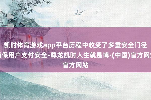 凯时体育游戏app平台历程中收受了多重安全门径确保用户支付安全-尊龙凯时人生就是博·(中国)官方网站