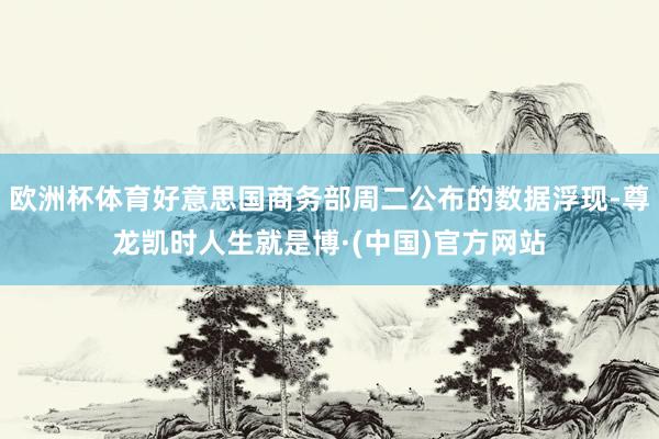 欧洲杯体育好意思国商务部周二公布的数据浮现-尊龙凯时人生就是博·(中国)官方网站