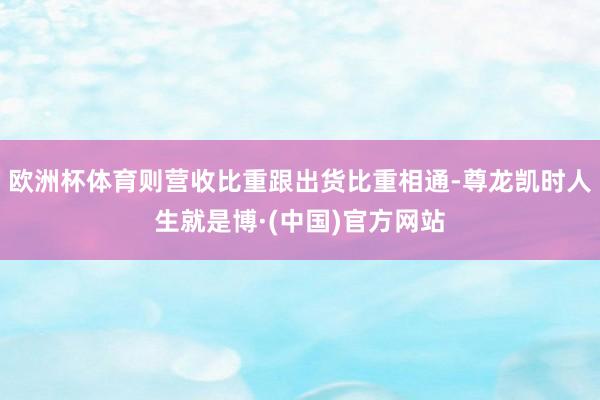欧洲杯体育则营收比重跟出货比重相通-尊龙凯时人生就是博·(中国)官方网站