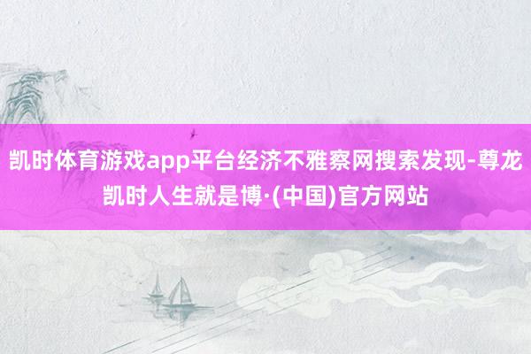 凯时体育游戏app平台经济不雅察网搜索发现-尊龙凯时人生就是博·(中国)官方网站
