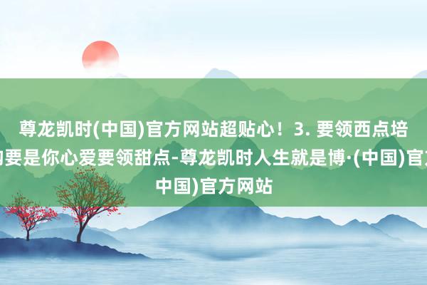 尊龙凯时(中国)官方网站超贴心！3. 要领西点培训机构要是你心爱要领甜点-尊龙凯时人生就是博·(中国)官方网站