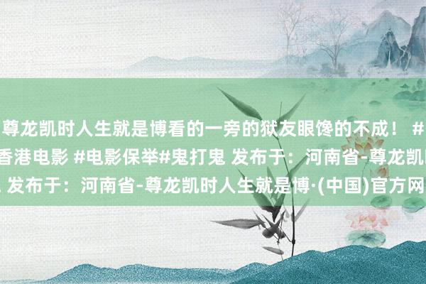 尊龙凯时人生就是博看的一旁的狱友眼馋的不成！ #影视讲授 #洪金宝 #香港电影 #电影保举#鬼打鬼 发布于：河南省-尊龙凯时人生就是博·(中国)官方网站