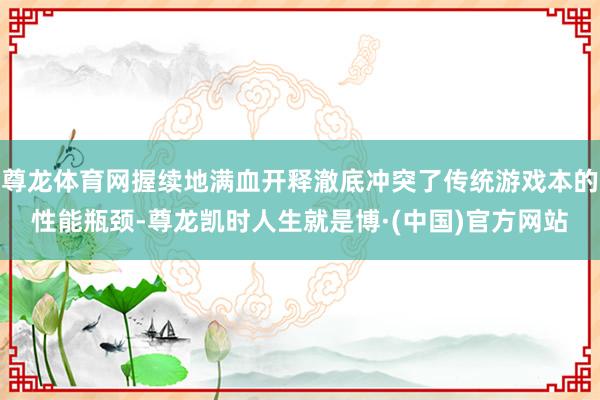 尊龙体育网握续地满血开释澈底冲突了传统游戏本的性能瓶颈-尊龙凯时人生就是博·(中国)官方网站