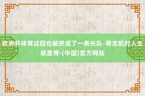 欧洲杯体育这回也被挤成了一条长队-尊龙凯时人生就是博·(中国)官方网站