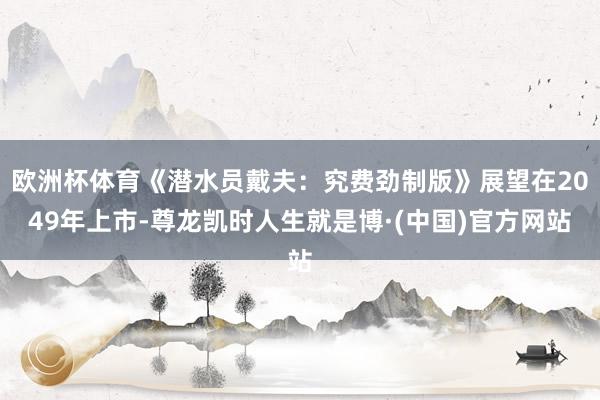 欧洲杯体育《潜水员戴夫：究费劲制版》展望在2049年上市-尊龙凯时人生就是博·(中国)官方网站