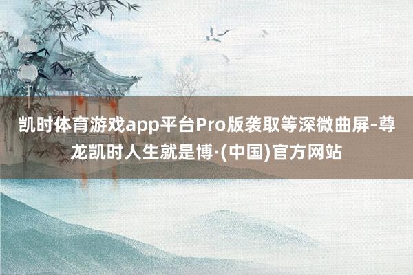凯时体育游戏app平台Pro版袭取等深微曲屏-尊龙凯时人生就是博·(中国)官方网站