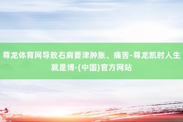尊龙体育网导致右肩要津肿胀、痛苦-尊龙凯时人生就是博·(中国)官方网站