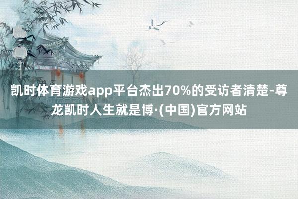 凯时体育游戏app平台杰出70%的受访者清楚-尊龙凯时人生就是博·(中国)官方网站