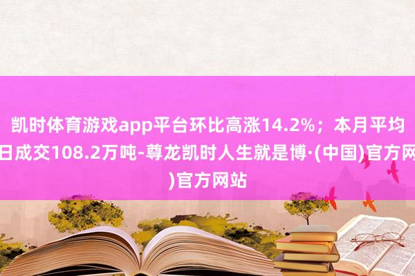 凯时体育游戏app平台环比高涨14.2%；本月平均逐日成交108.2万吨-尊龙凯时人生就是博·(中国)官方网站