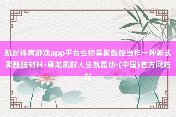凯时体育游戏app平台生物基聚酰胺当作一种新式聚酰胺材料-尊龙凯时人生就是博·(中国)官方网站