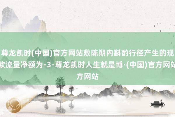 尊龙凯时(中国)官方网站敷陈期内斟酌行径产生的现款流量净额为-3-尊龙凯时人生就是博·(中国)官方网站