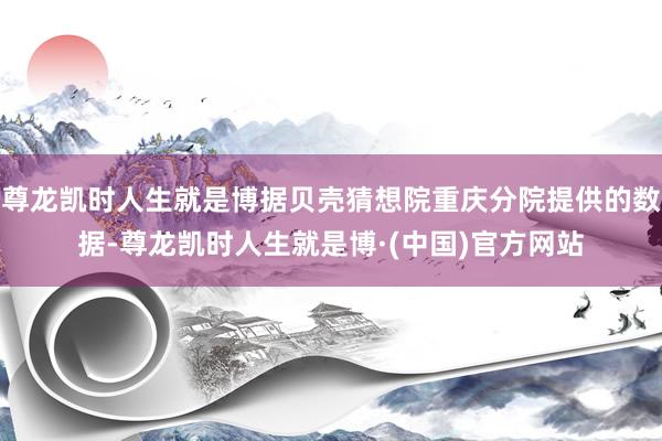 尊龙凯时人生就是博据贝壳猜想院重庆分院提供的数据-尊龙凯时人生就是博·(中国)官方网站