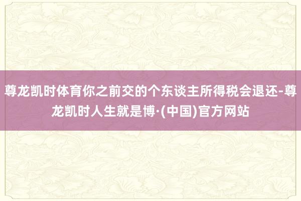 尊龙凯时体育你之前交的个东谈主所得税会退还-尊龙凯时人生就是博·(中国)官方网站