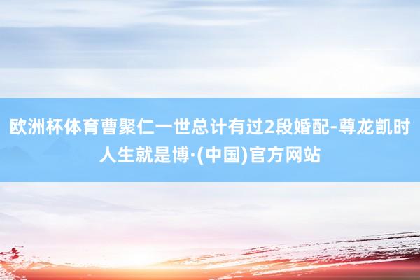 欧洲杯体育曹聚仁一世总计有过2段婚配-尊龙凯时人生就是博·(中国)官方网站